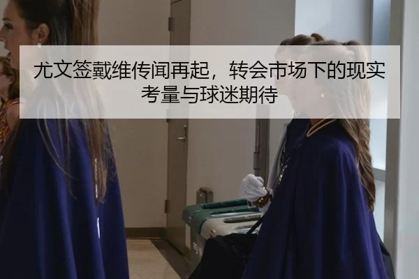 尤文签戴维传闻再起，转会市场下的现实考量与球迷期待